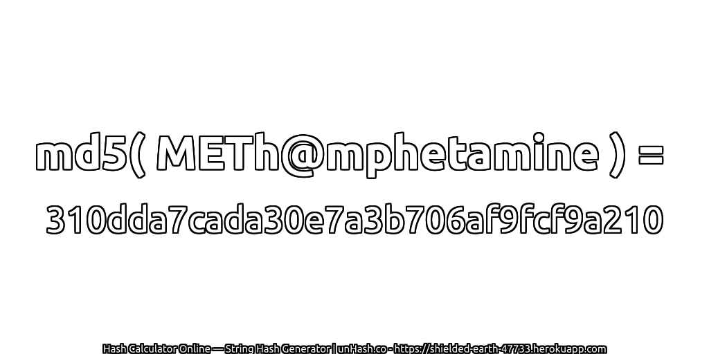 md5( METh@mphetamine ) = 310dda7cada30e7a3b706af9fcf9a210 | unHash.co