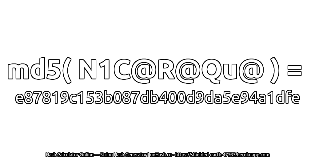 md5( N1C@R@Qu@ ) = e87819c153b087db400d9da5e94a1dfe | unHash.co