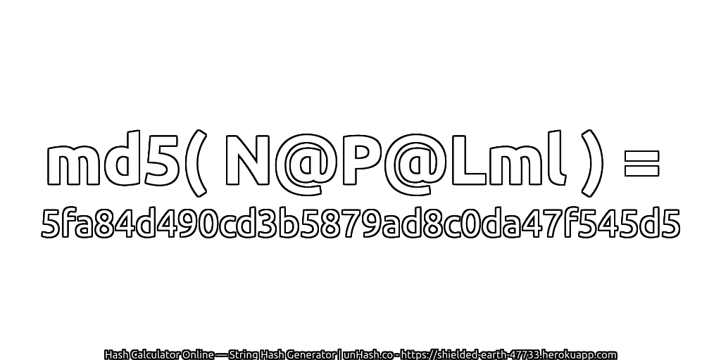 md5( N@P@Lml ) = 5fa84d490cd3b5879ad8c0da47f545d5 | unHash.co