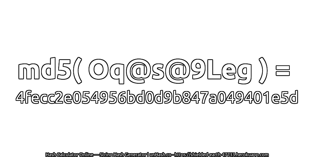 md5( Oq@s@9Leg ) = 4fecc2e054956bd0d9b847a049401e5d | unHash.co