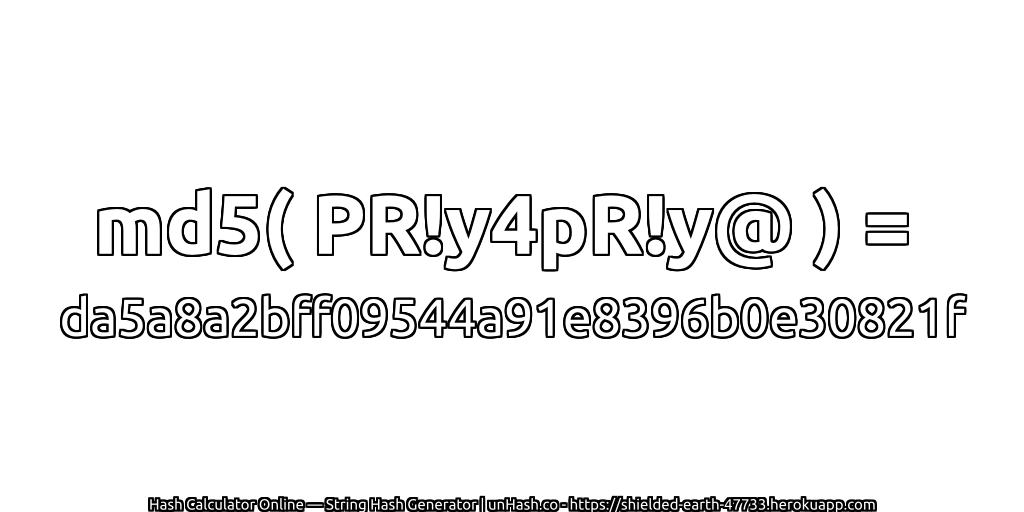 md5( PR!y4pR!y@ ) = da5a8a2bff09544a91e8396b0e30821f | unHash.co