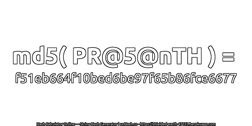 md5( PR@5@nTH ) = f51eb664f10bed6be97f65b86fce6677 | unHash.co