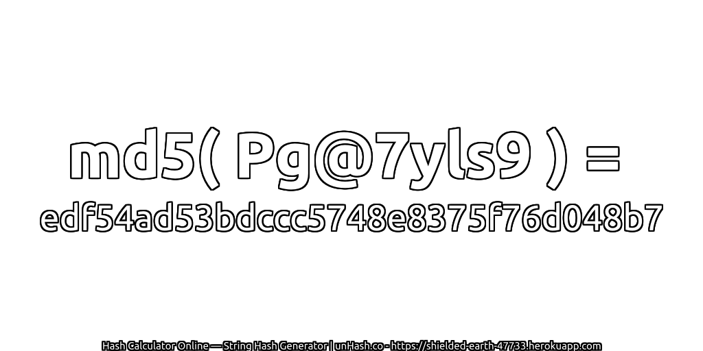 md5( Pg@7yls9 ) = edf54ad53bdccc5748e8375f76d048b7 | unHash.co