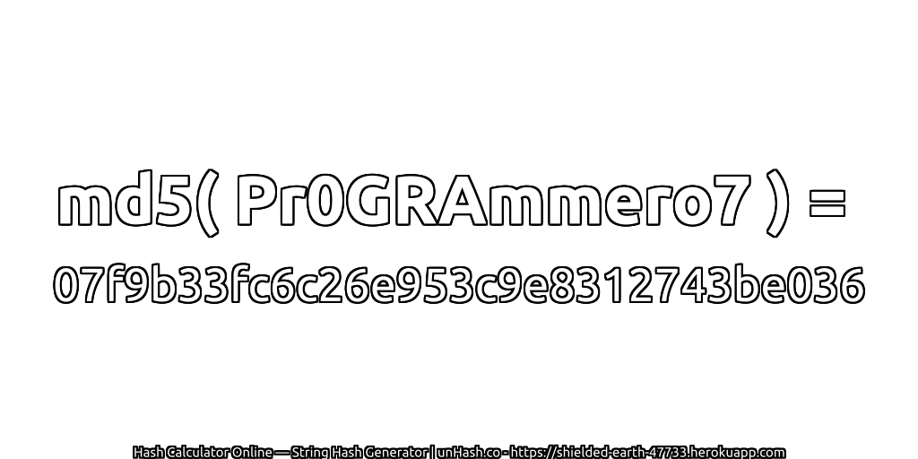 md5( Pr0GRAmmero7 ) = 07f9b33fc6c26e953c9e8312743be036 | unHash.co