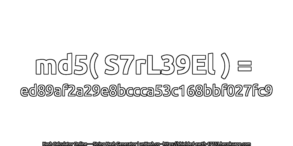 md5( S7rL39El ) = ed89af2a29e8bccca53c168bbf027fc9 | unHash.co