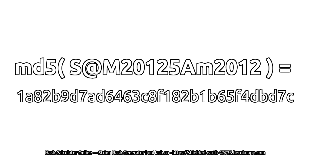 md5( S@M20125Am2012 ) = 1a82b9d7ad6463c8f182b1b65f4dbd7c | unHash.co
