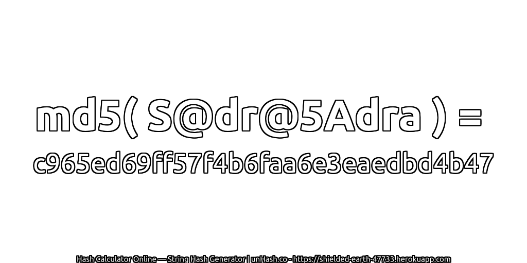 md5( S@dr@5Adra ) = c965ed69ff57f4b6faa6e3eaedbd4b47 | unHash.co
