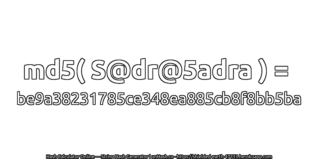 md5( S@dr@5adra ) = be9a38231785ce348ea885cb8f8bb5ba | unHash.co