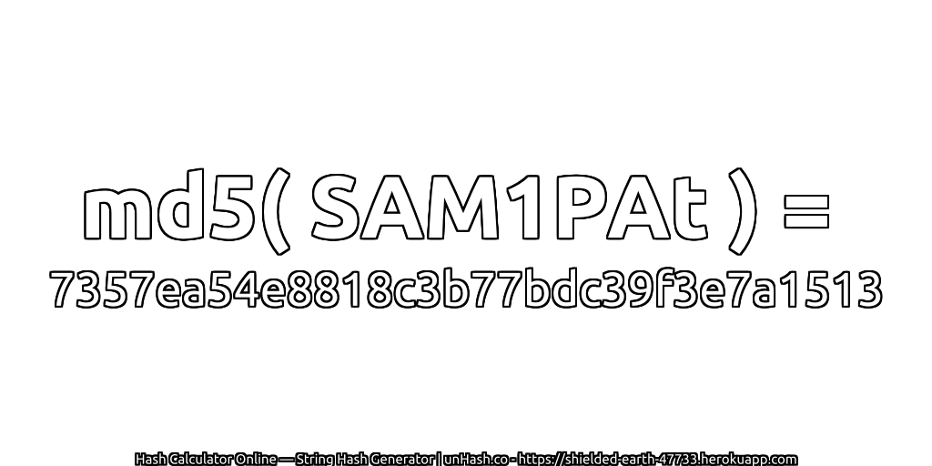 md5( SAM1PAt ) = 7357ea54e8818c3b77bdc39f3e7a1513 | unHash.co