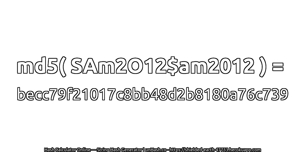 md5( SAm2O12$am2012 ) = becc79f21017c8bb48d2b8180a76c739 | unHash.co