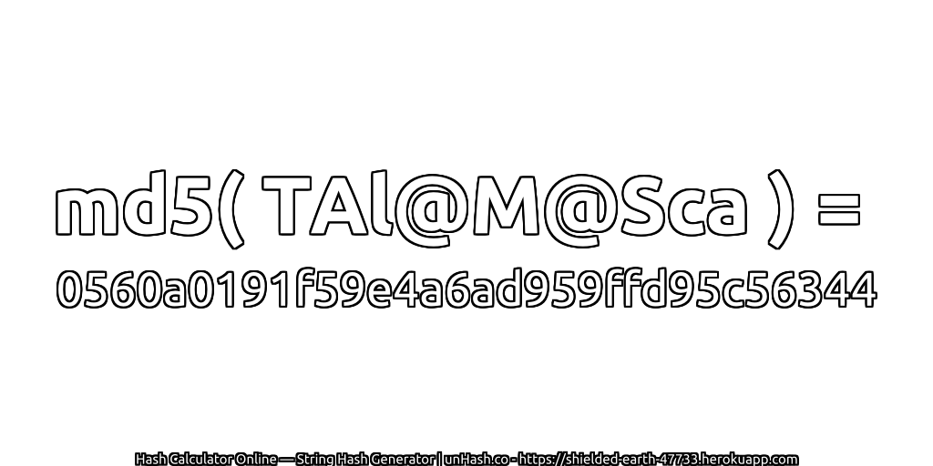 md5( TAl@M@Sca ) = 0560a0191f59e4a6ad959ffd95c56344 | unHash.co