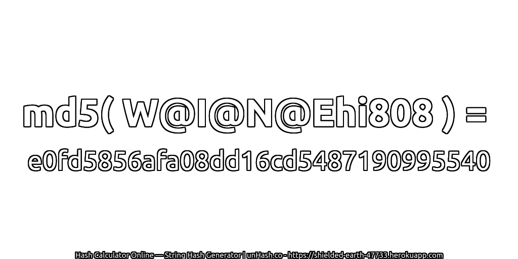 md5( W@I@N@Ehi808 ) = e0fd5856afa08dd16cd5487190995540 | unHash.co