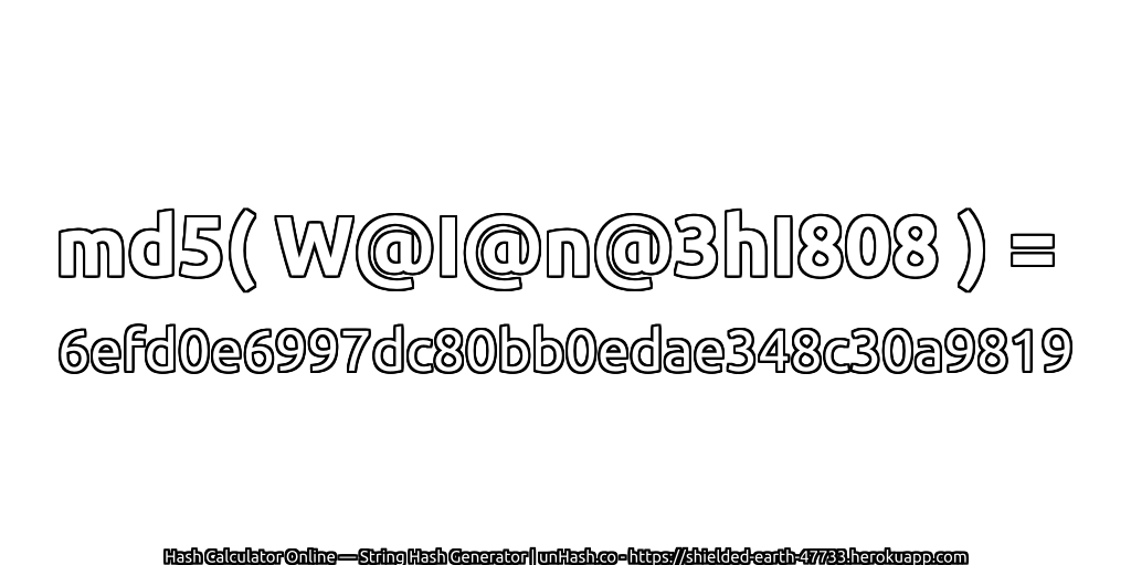 md5( W@I@n@3hI808 ) = 6efd0e6997dc80bb0edae348c30a9819 | unHash.co