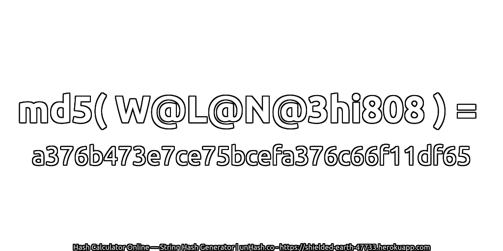 md5( W@L@N@3hi808 ) = a376b473e7ce75bcefa376c66f11df65 | unHash.co