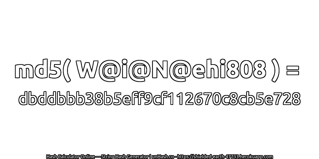 md5( W@i@N@ehi808 ) = dbddbbb38b5eff9cf112670c8cb5e728 | unHash.co