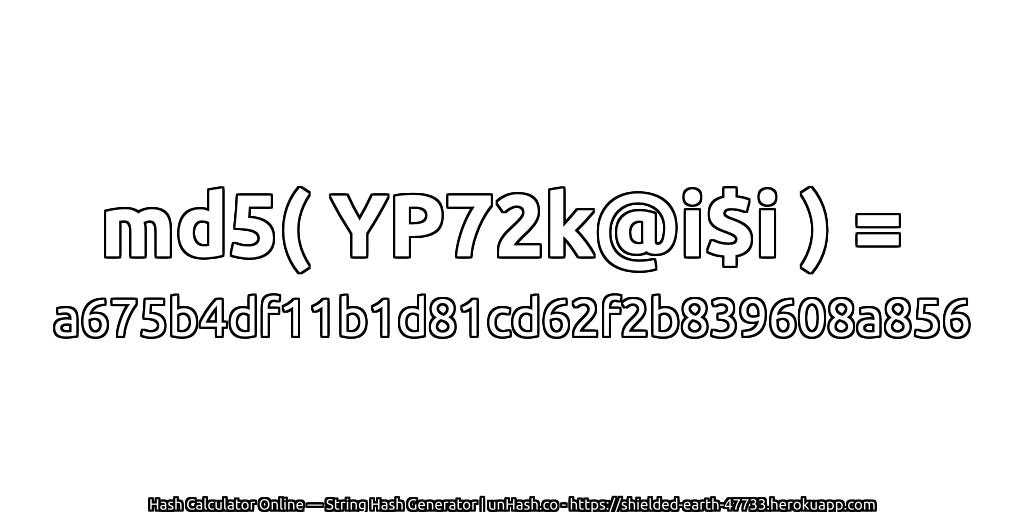 md5( YP72k@i$i ) = a675b4df11b1d81cd62f2b839608a856 | unHash.co