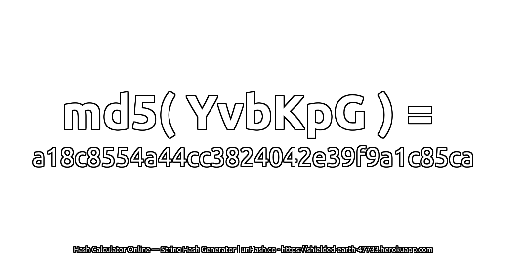 md5( YvbKpG ) = a18c8554a44cc3824042e39f9a1c85ca | unHash.co