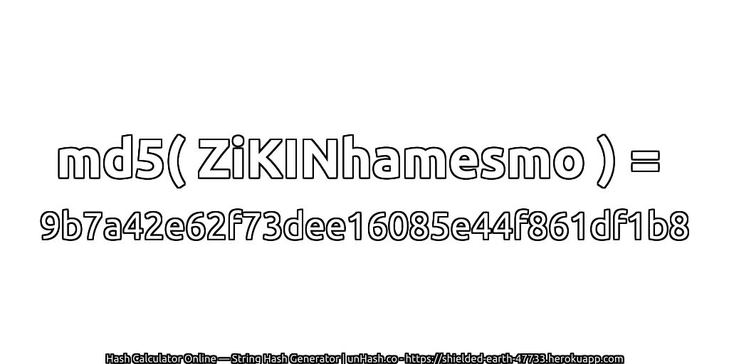 md5( ZiKINhamesmo ) = 9b7a42e62f73dee16085e44f861df1b8 | unHash.co