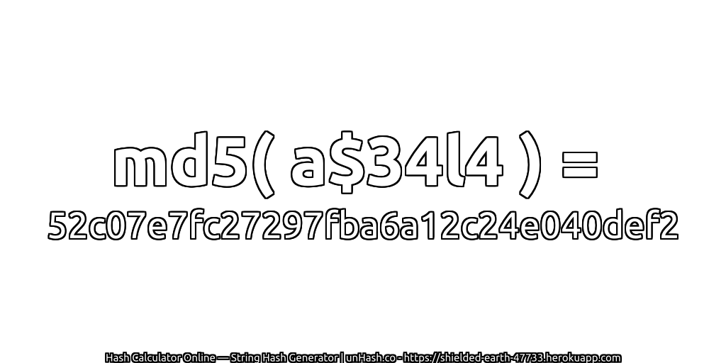 md5( a$34l4 ) = 52c07e7fc27297fba6a12c24e040def2 | unHash.co