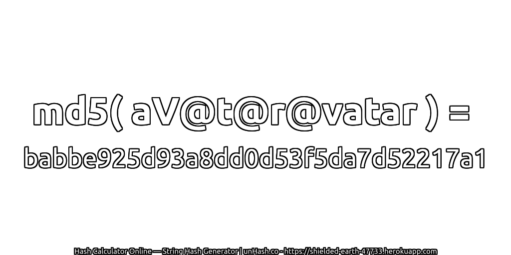 md5( aV@t@r@vatar ) = babbe925d93a8dd0d53f5da7d52217a1 | unHash.co