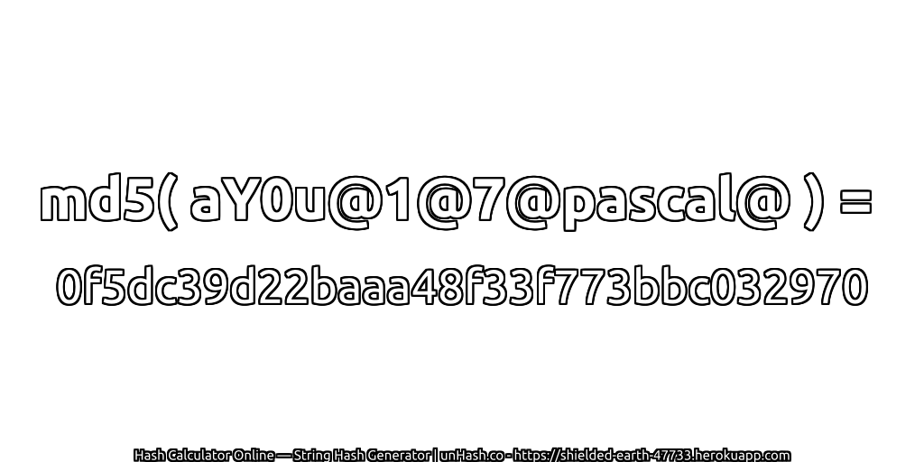 md5( aY0u@1@7@pascal@ ) = 0f5dc39d22baaa48f33f773bbc032970 | unHash.co