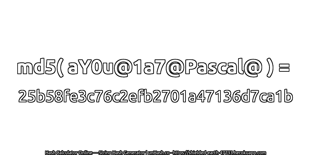 md5( aY0u@1a7@Pascal@ ) = 25b58fe3c76c2efb2701a47136d7ca1b | unHash.co