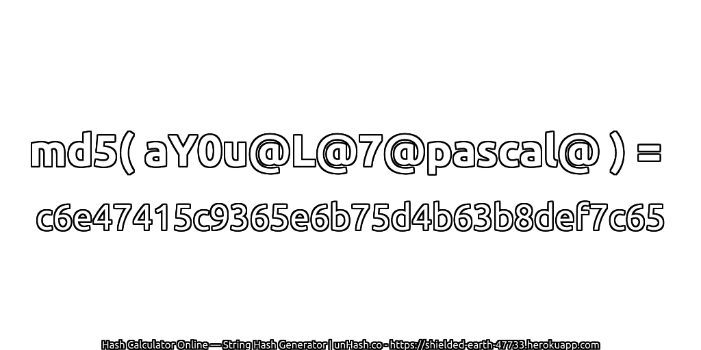 md5( aY0u@L@7@pascal@ ) = c6e47415c9365e6b75d4b63b8def7c65 | unHash.co