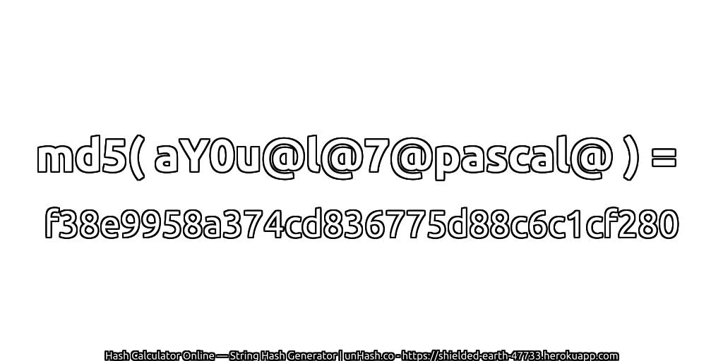 md5( aY0u@l@7@pascal@ ) = f38e9958a374cd836775d88c6c1cf280 | unHash.co