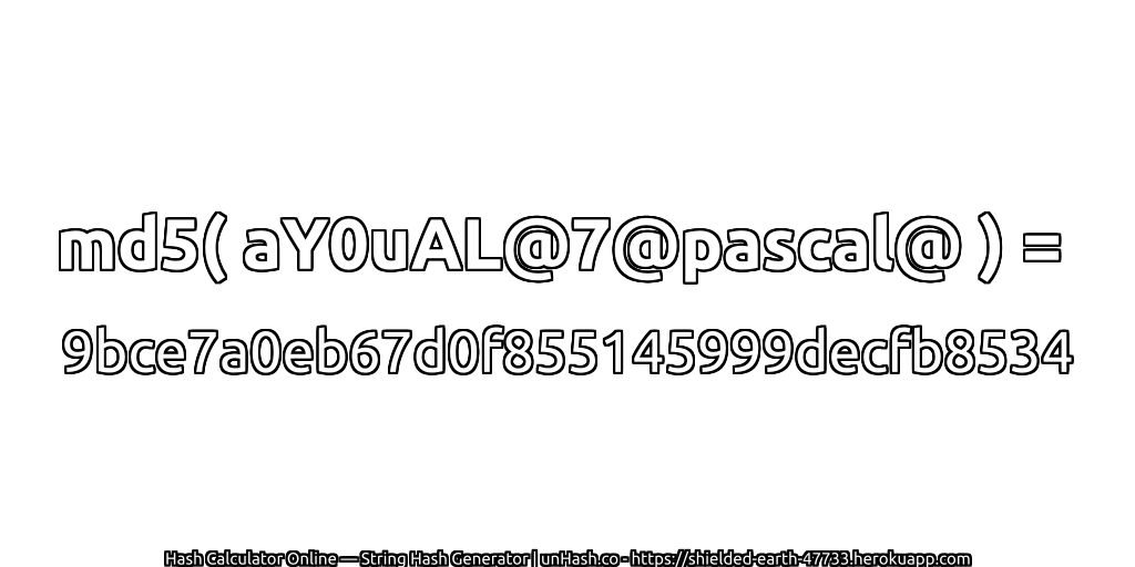 md5( aY0uAL@7@pascal@ ) = 9bce7a0eb67d0f855145999decfb8534 | unHash.co
