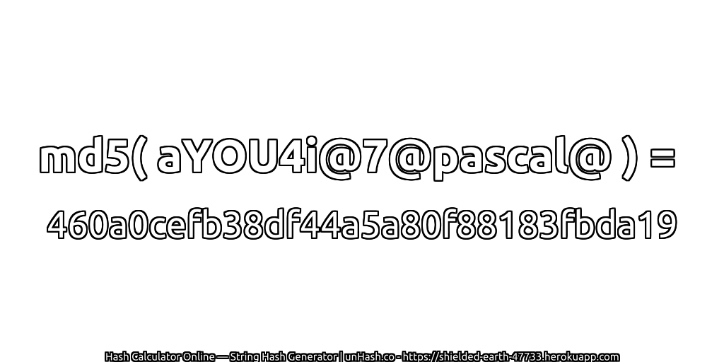 md5( aYOU4i@7@pascal@ ) = 460a0cefb38df44a5a80f88183fbda19 | unHash.co