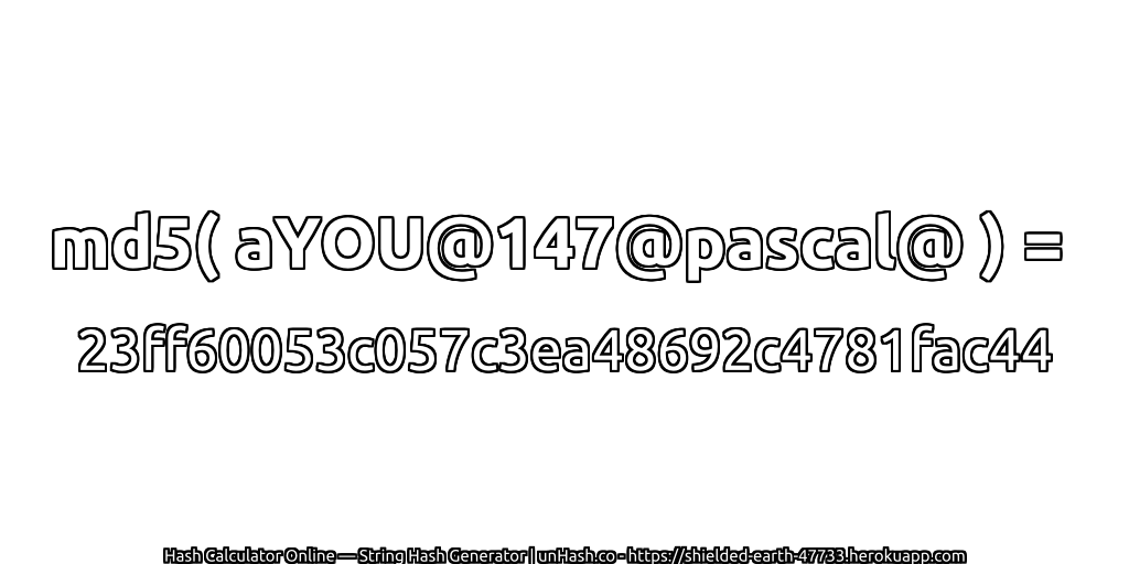 md5( aYOU@147@pascal@ ) = 23ff60053c057c3ea48692c4781fac44 | unHash.co