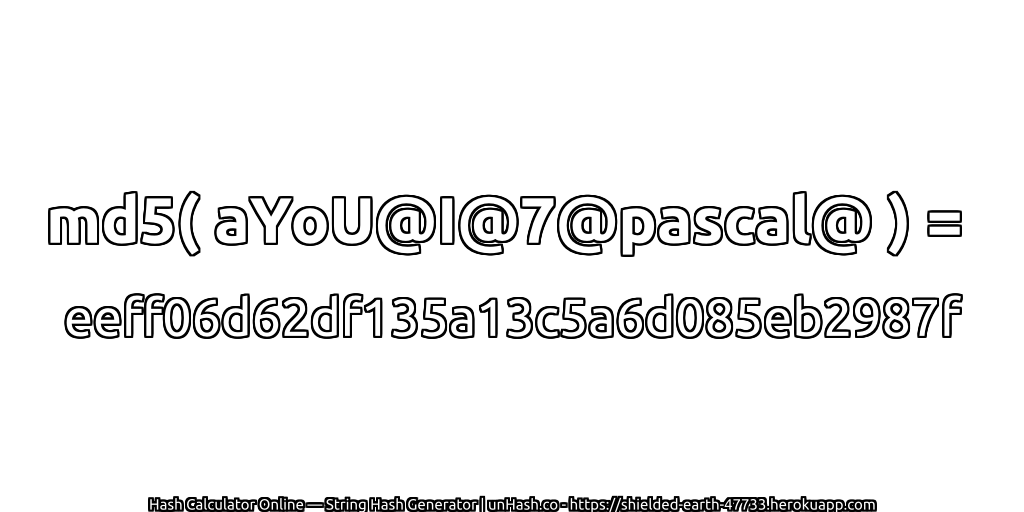 md5( aYoU@I@7@pascal@ ) = eeff06d62df135a13c5a6d085eb2987f | unHash.co