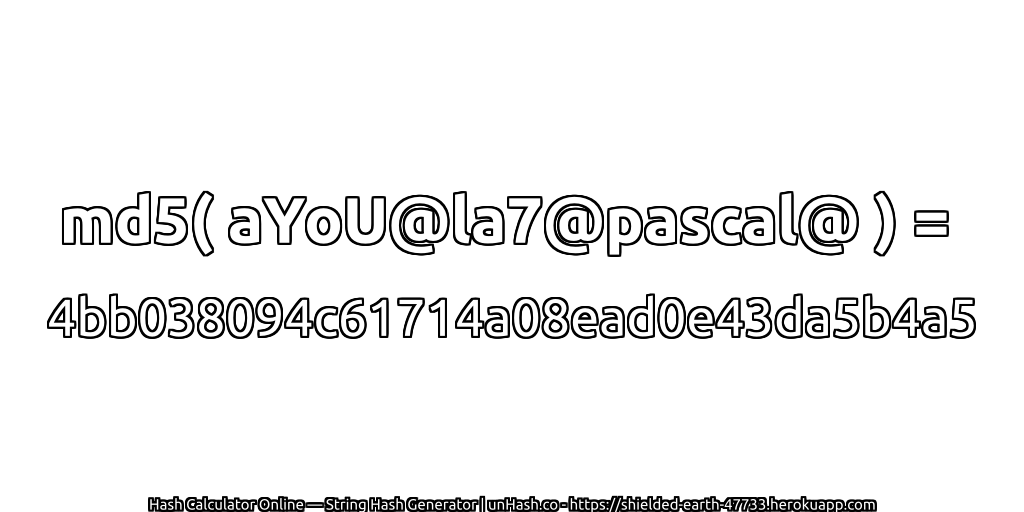 md5( aYoU@la7@pascal@ ) = 4bb038094c61714a08ead0e43da5b4a5 | unHash.co