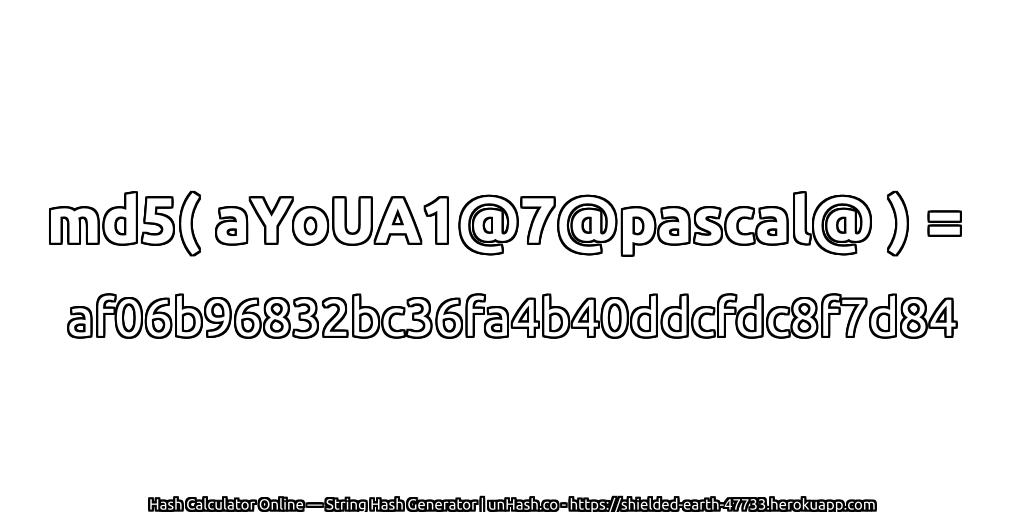md5( aYoUA1@7@pascal@ ) = af06b96832bc36fa4b40ddcfdc8f7d84 | unHash.co