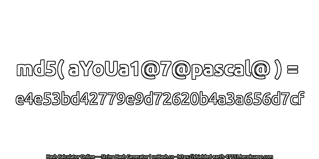 md5( aYoUa1@7@pascal@ ) = e4e53bd42779e9d72620b4a3a656d7cf | unHash.co