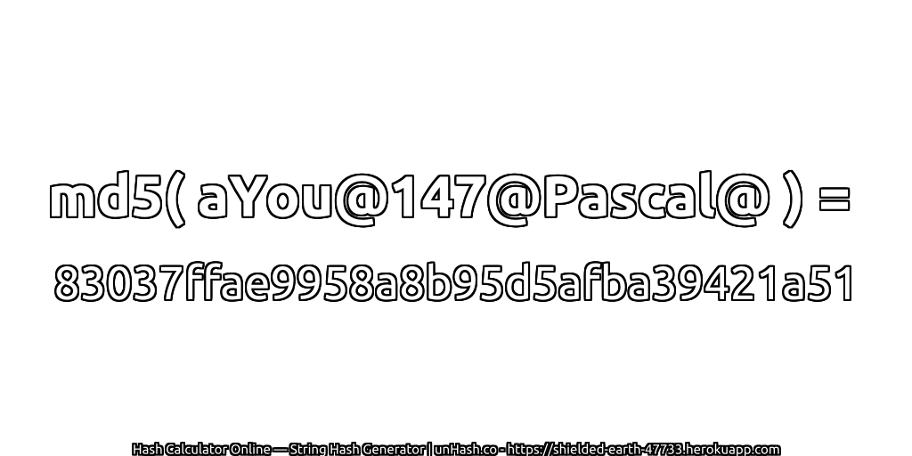 md5( aYou@147@Pascal@ ) = 83037ffae9958a8b95d5afba39421a51 | unHash.co