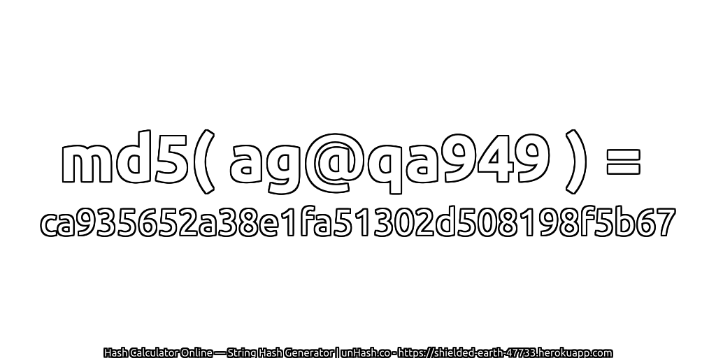 md5( ag@qa949 ) = ca935652a38e1fa51302d508198f5b67 | unHash.co