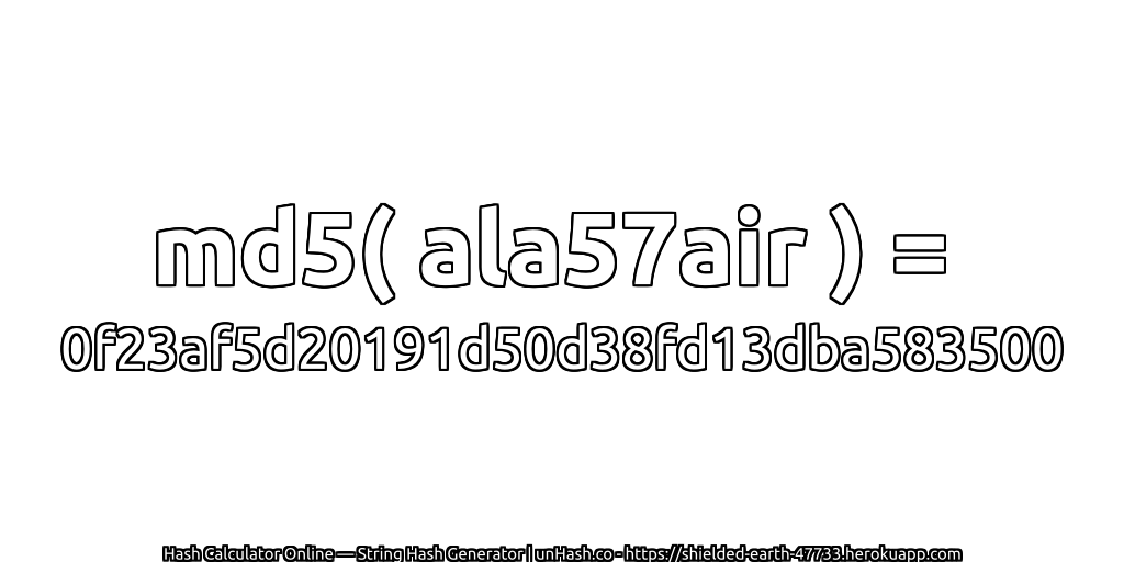 md5( ala57air ) = 0f23af5d20191d50d38fd13dba583500 | unHash.co