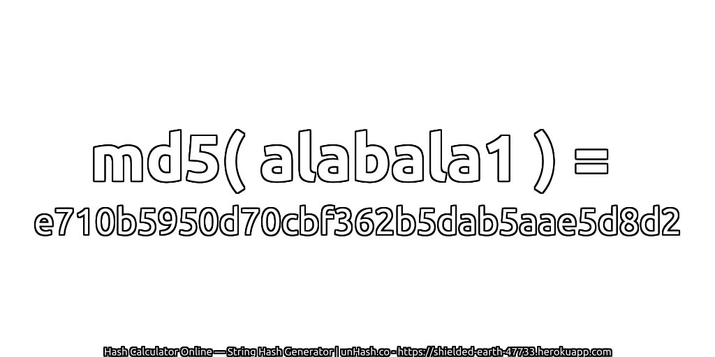 md5( alabala1 ) = e710b5950d70cbf362b5dab5aae5d8d2 | unHash.co