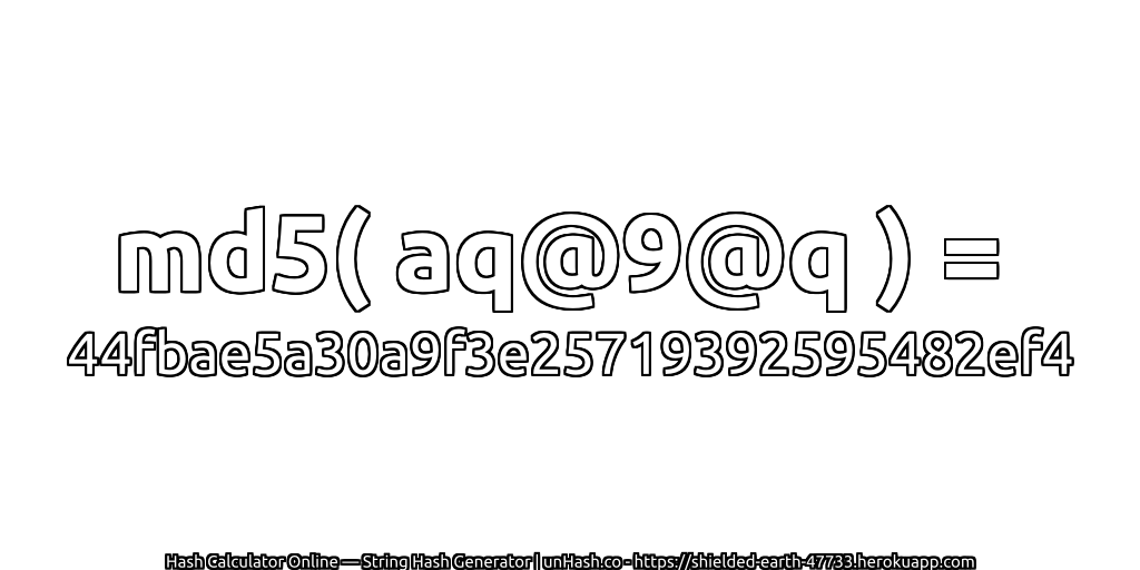 md5( aq@9@q ) = 44fbae5a30a9f3e25719392595482ef4 | unHash.co