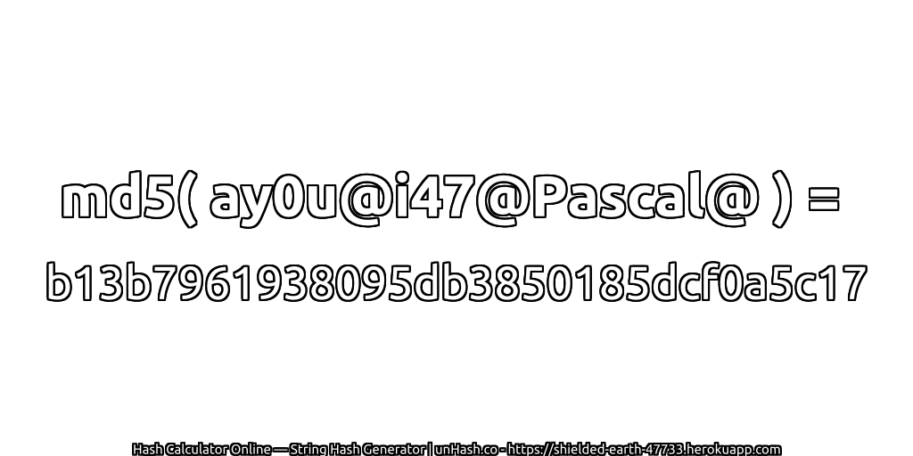md5( ay0u@i47@Pascal@ ) = b13b7961938095db3850185dcf0a5c17 | unHash.co