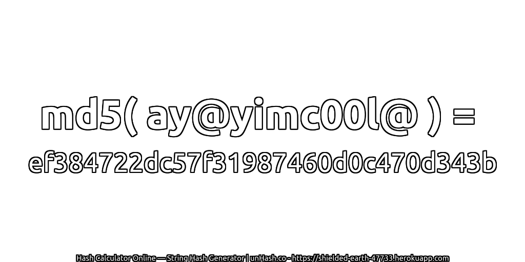 md5( ay@yimc00l@ ) = ef384722dc57f31987460d0c470d343b | unHash.co