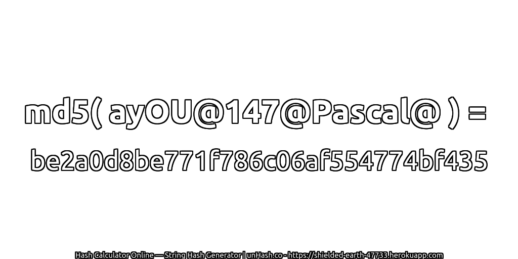 md5( ayOU@147@Pascal@ ) = be2a0d8be771f786c06af554774bf435 | unHash.co
