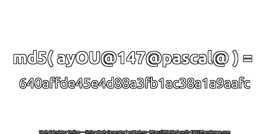 md5( ayOU@147@pascal@ ) = 640affde45e4d88a3fb1ac38a1a9aafc | unHash.co
