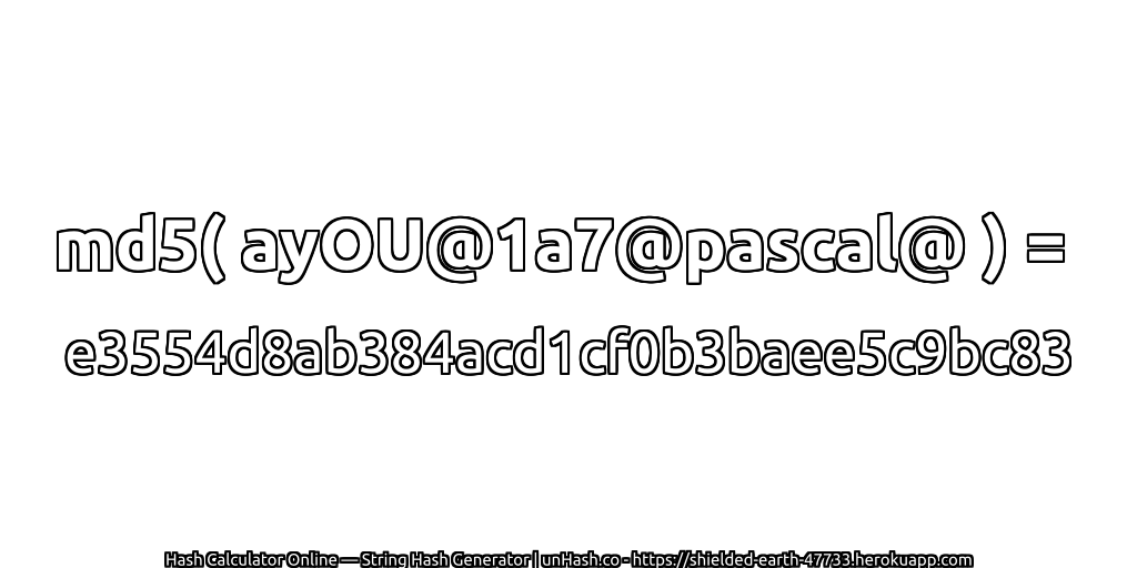 md5( ayOU@1a7@pascal@ ) = e3554d8ab384acd1cf0b3baee5c9bc83 | unHash.co