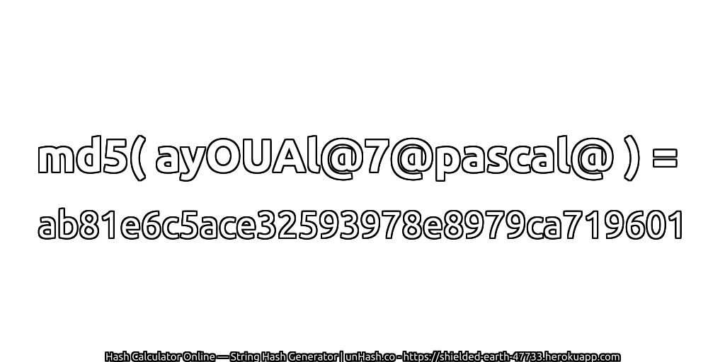 md5( ayOUAl@7@pascal@ ) = ab81e6c5ace32593978e8979ca719601 | unHash.co