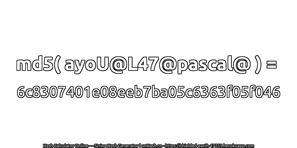 md5( ayoU@L47@pascal@ ) = 6c8307401e08eeb7ba05c6363f05f046 | unHash.co