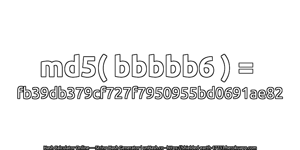 md5( bbbbb6 ) = fb39db379cf727f7950955bd0691ae82 | unHash.co