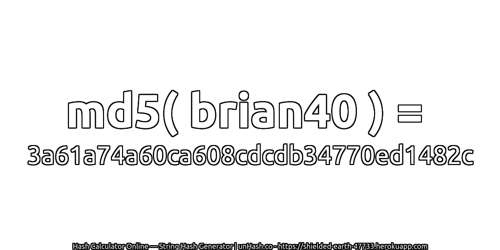 md5( brian40 ) = 3a61a74a60ca608cdcdb34770ed1482c | unHash.co