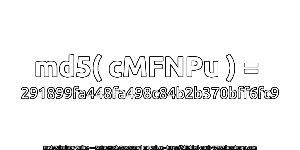 md5( cMFNPu ) = 291899fa448fa498c84b2b370bff6fc9 | unHash.co